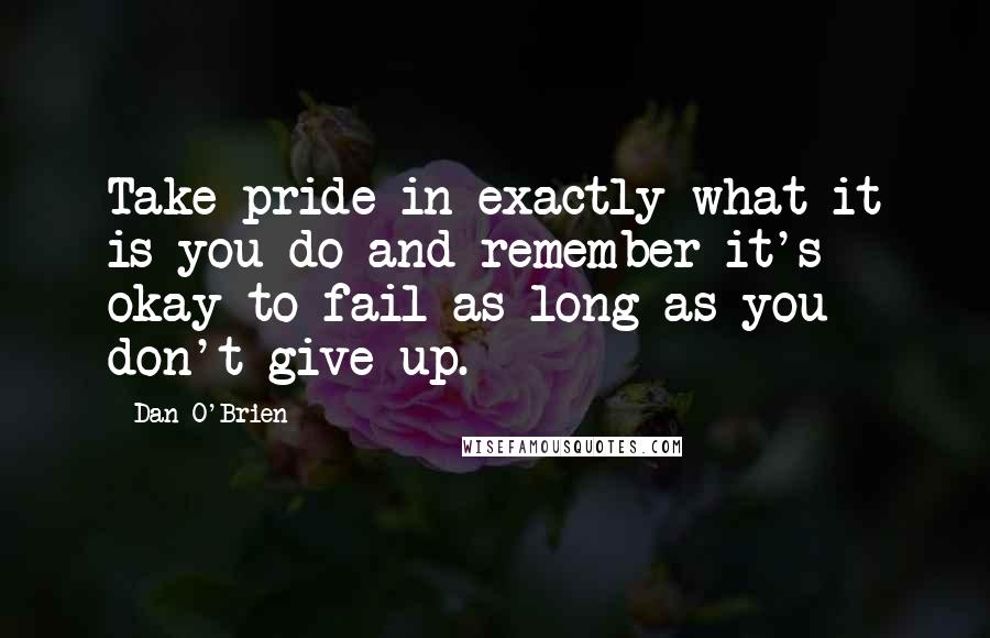 Dan O'Brien Quotes: Take pride in exactly what it is you do and remember it's okay to fail as long as you don't give up.