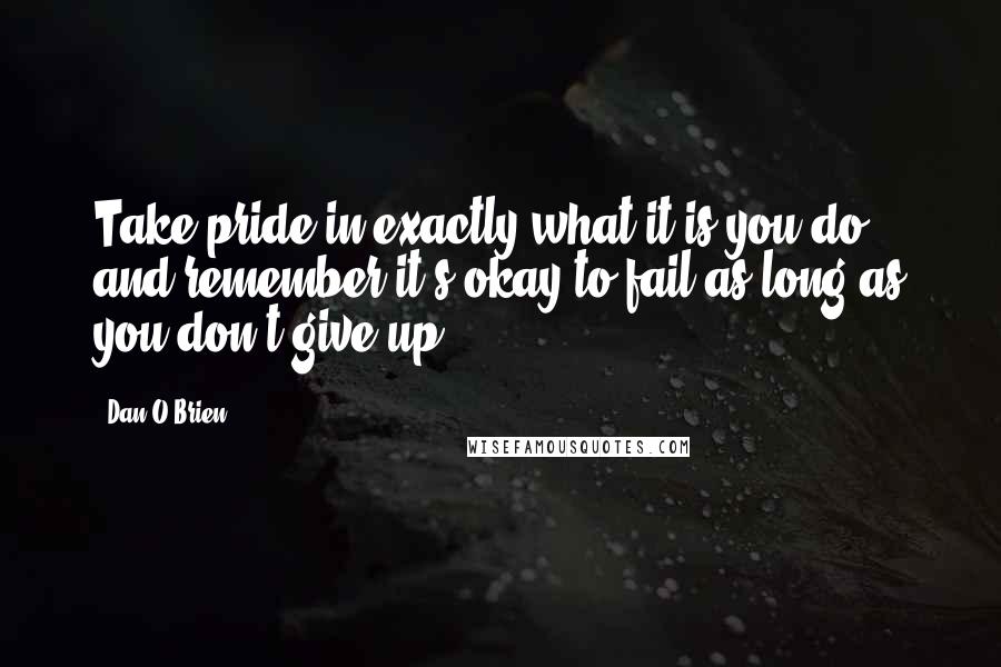 Dan O'Brien Quotes: Take pride in exactly what it is you do and remember it's okay to fail as long as you don't give up.