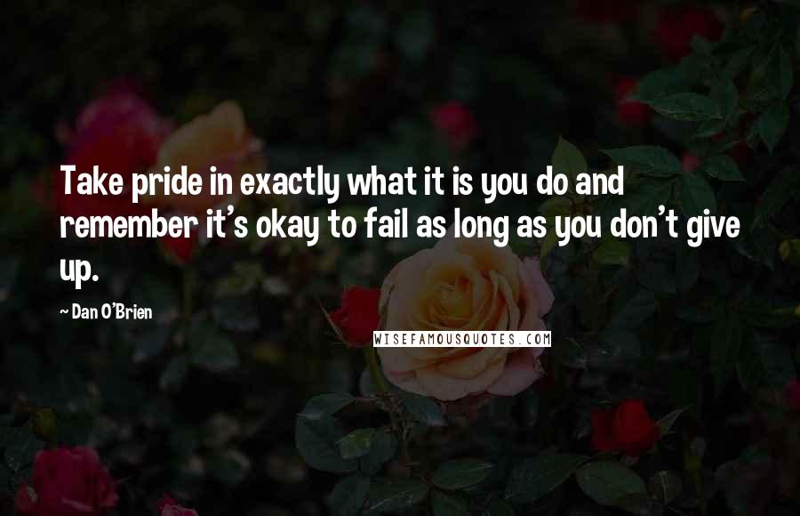 Dan O'Brien Quotes: Take pride in exactly what it is you do and remember it's okay to fail as long as you don't give up.