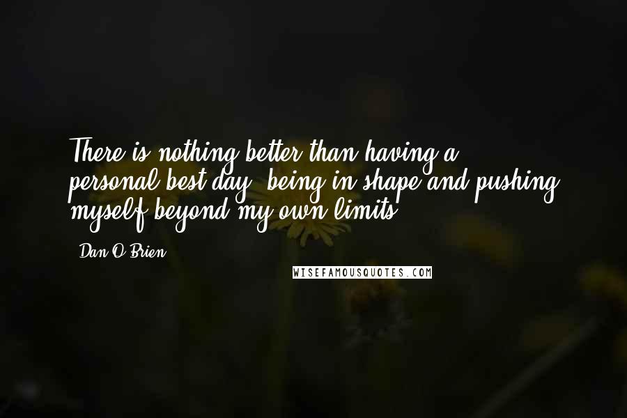 Dan O'Brien Quotes: There is nothing better than having a personal-best day, being in shape and pushing myself beyond my own limits.