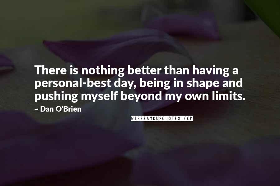 Dan O'Brien Quotes: There is nothing better than having a personal-best day, being in shape and pushing myself beyond my own limits.