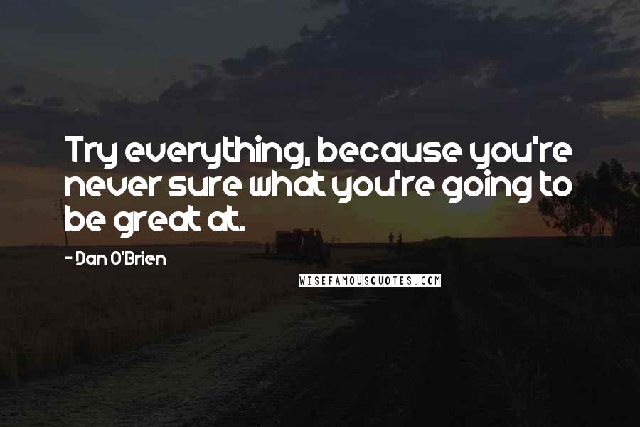 Dan O'Brien Quotes: Try everything, because you're never sure what you're going to be great at.