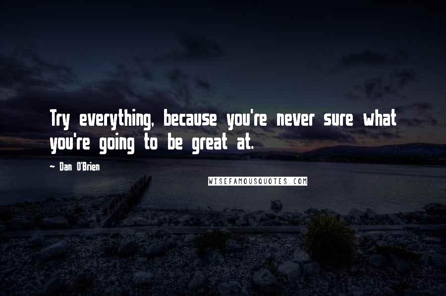 Dan O'Brien Quotes: Try everything, because you're never sure what you're going to be great at.