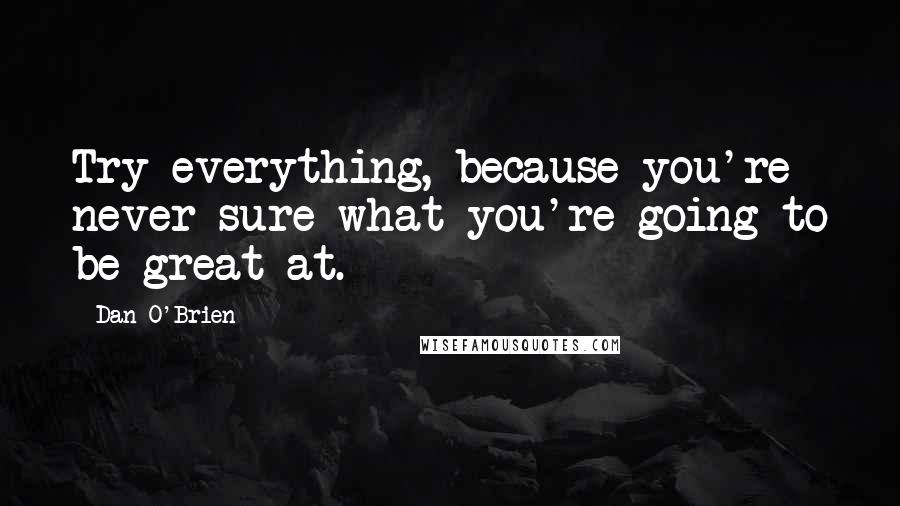 Dan O'Brien Quotes: Try everything, because you're never sure what you're going to be great at.