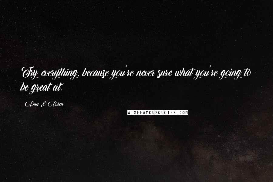 Dan O'Brien Quotes: Try everything, because you're never sure what you're going to be great at.