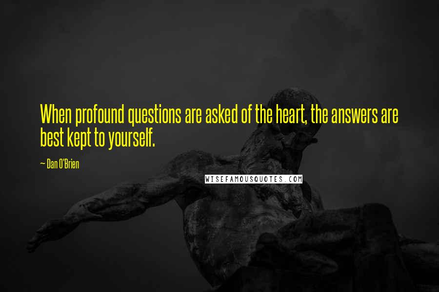 Dan O'Brien Quotes: When profound questions are asked of the heart, the answers are best kept to yourself.