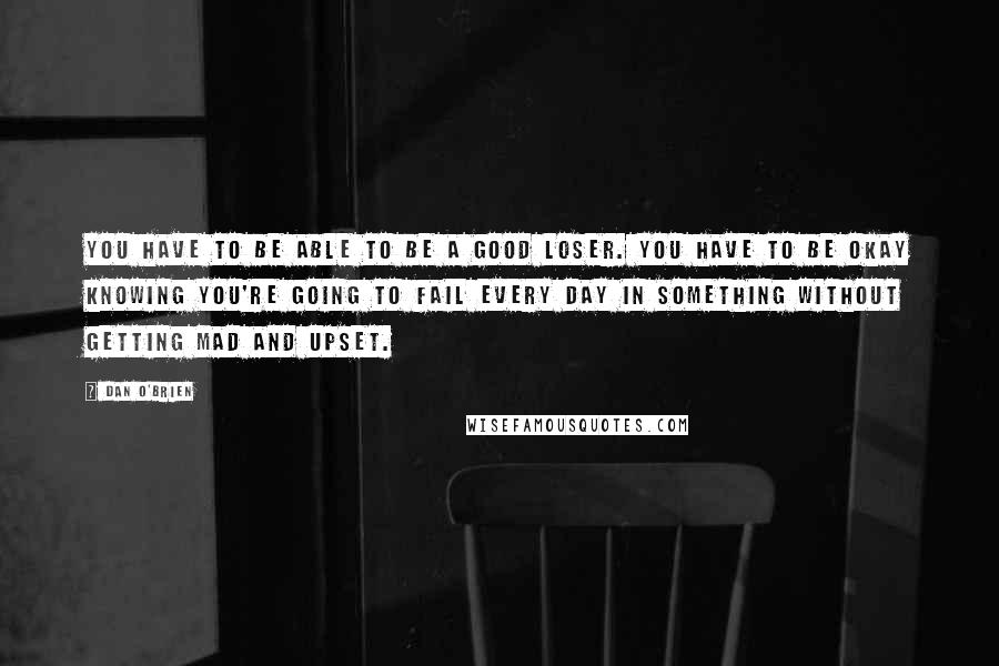 Dan O'Brien Quotes: You have to be able to be a good loser. You have to be okay knowing you're going to fail every day in something without getting mad and upset.