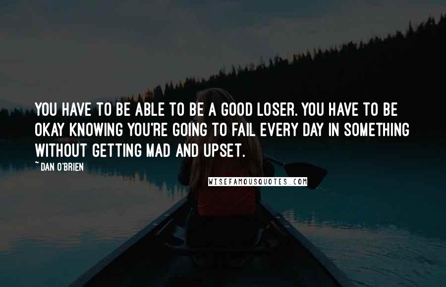 Dan O'Brien Quotes: You have to be able to be a good loser. You have to be okay knowing you're going to fail every day in something without getting mad and upset.