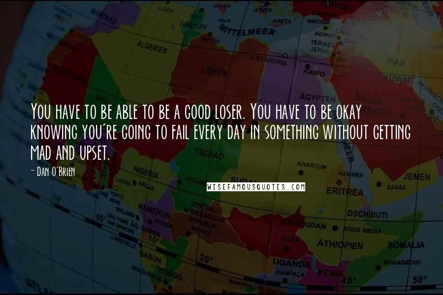 Dan O'Brien Quotes: You have to be able to be a good loser. You have to be okay knowing you're going to fail every day in something without getting mad and upset.