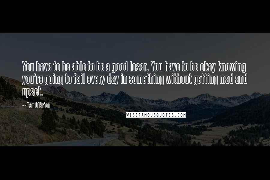 Dan O'Brien Quotes: You have to be able to be a good loser. You have to be okay knowing you're going to fail every day in something without getting mad and upset.