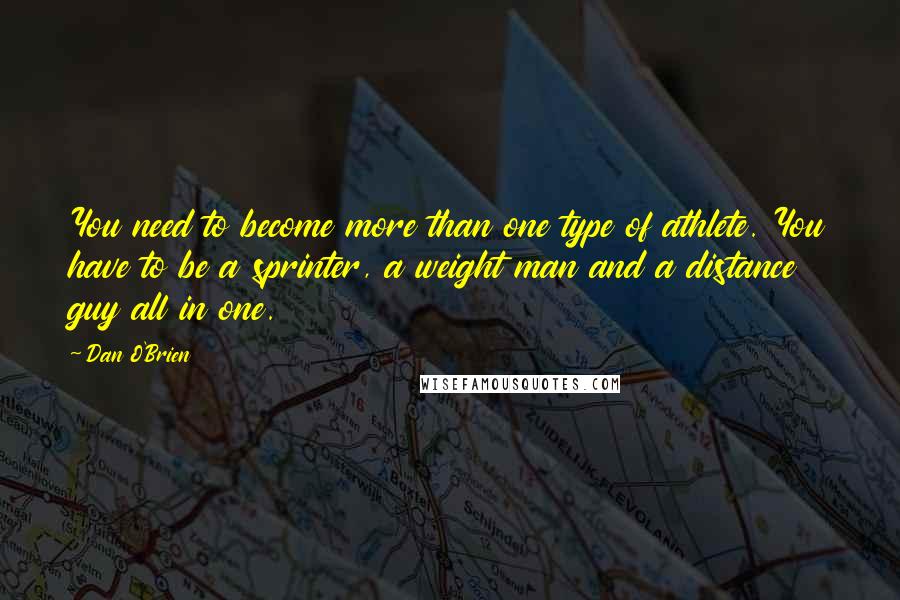 Dan O'Brien Quotes: You need to become more than one type of athlete. You have to be a sprinter, a weight man and a distance guy all in one.