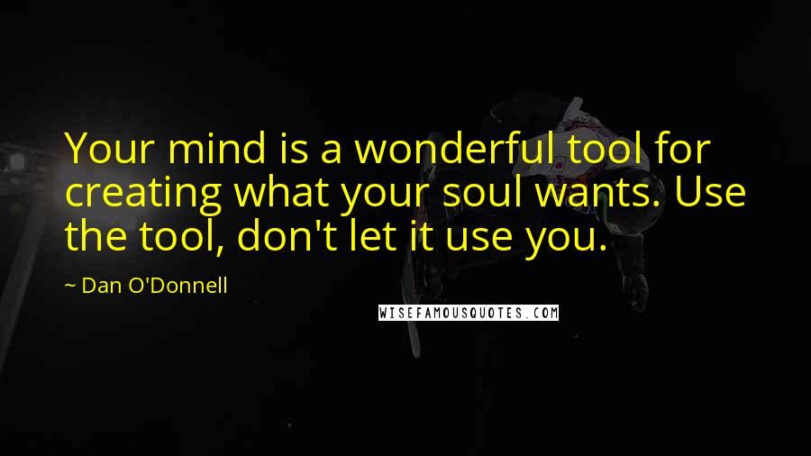 Dan O'Donnell Quotes: Your mind is a wonderful tool for creating what your soul wants. Use the tool, don't let it use you.