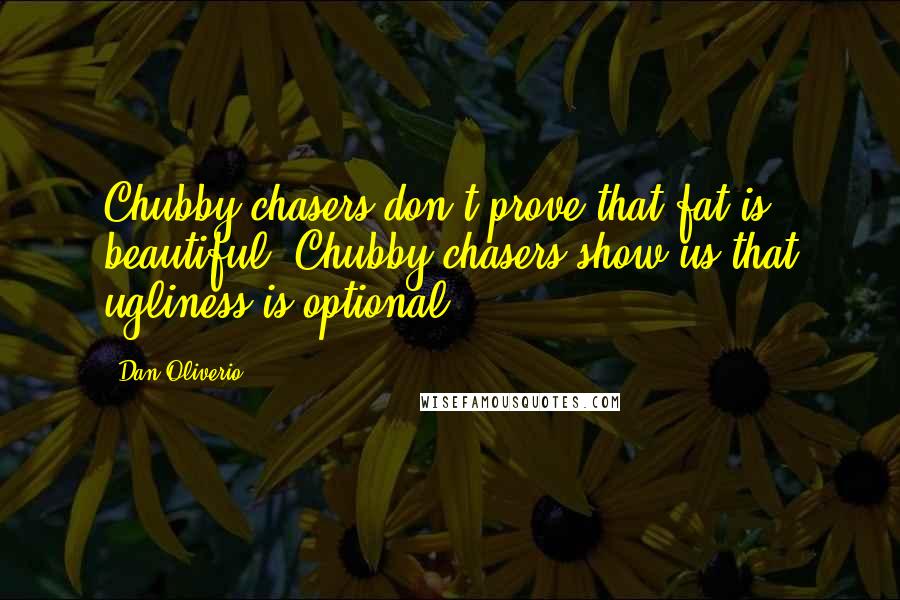 Dan Oliverio Quotes: Chubby chasers don't prove that fat is beautiful. Chubby chasers show us that ugliness is optional.