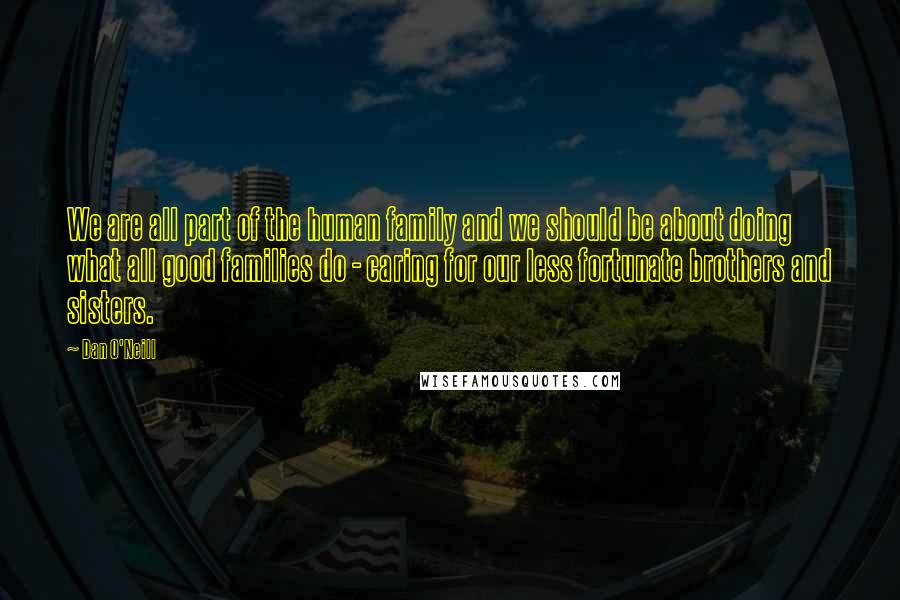 Dan O'Neill Quotes: We are all part of the human family and we should be about doing what all good families do - caring for our less fortunate brothers and sisters.