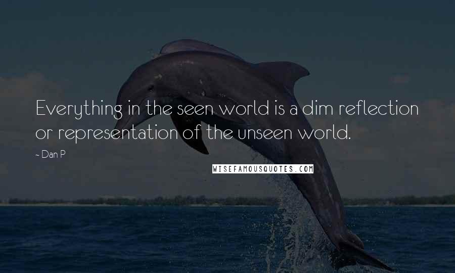 Dan P Quotes: Everything in the seen world is a dim reflection or representation of the unseen world.