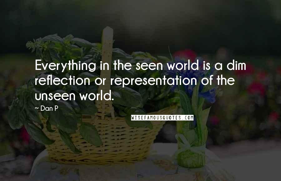 Dan P Quotes: Everything in the seen world is a dim reflection or representation of the unseen world.