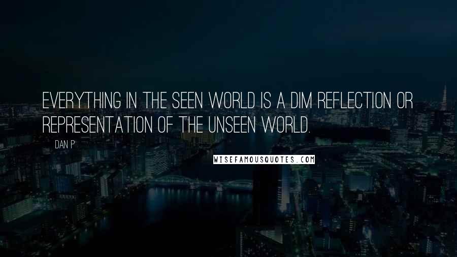 Dan P Quotes: Everything in the seen world is a dim reflection or representation of the unseen world.