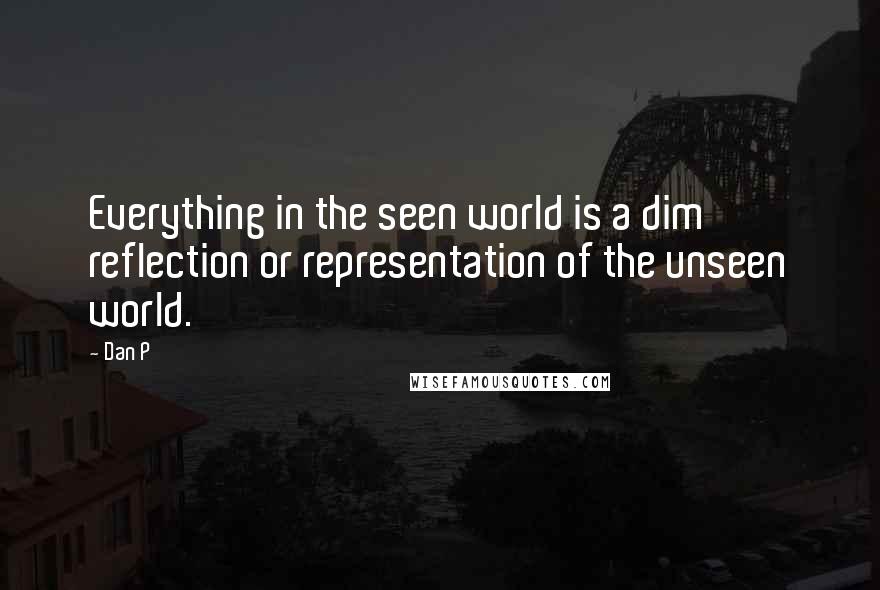 Dan P Quotes: Everything in the seen world is a dim reflection or representation of the unseen world.