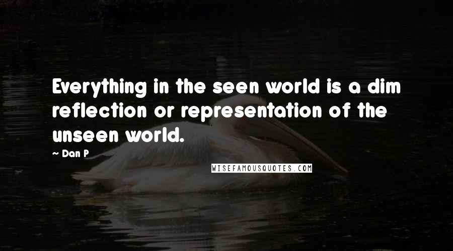 Dan P Quotes: Everything in the seen world is a dim reflection or representation of the unseen world.