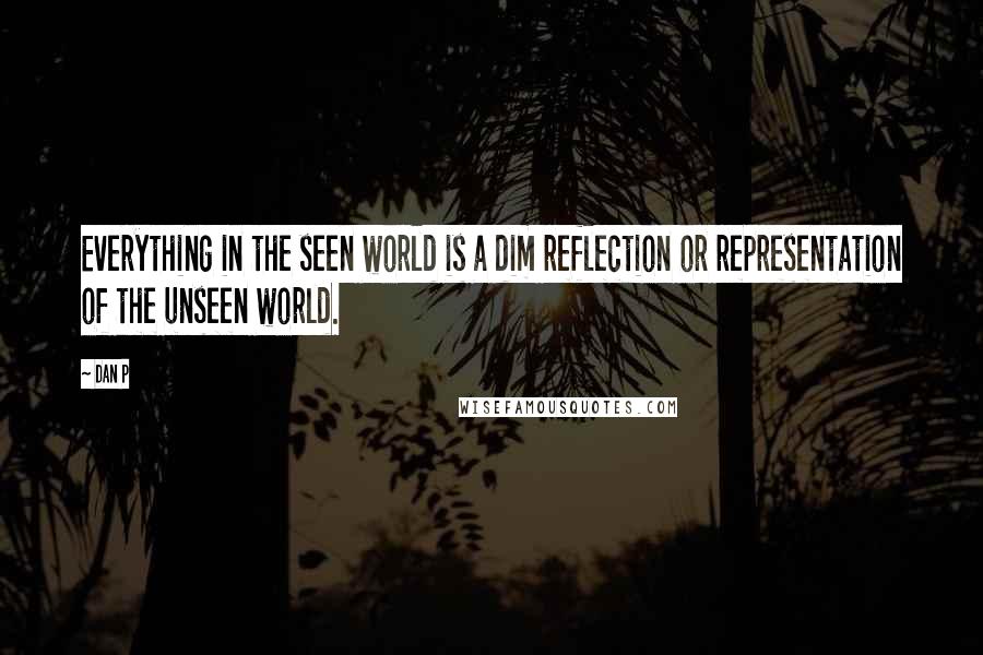 Dan P Quotes: Everything in the seen world is a dim reflection or representation of the unseen world.