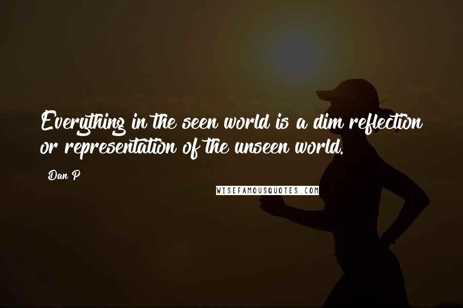 Dan P Quotes: Everything in the seen world is a dim reflection or representation of the unseen world.