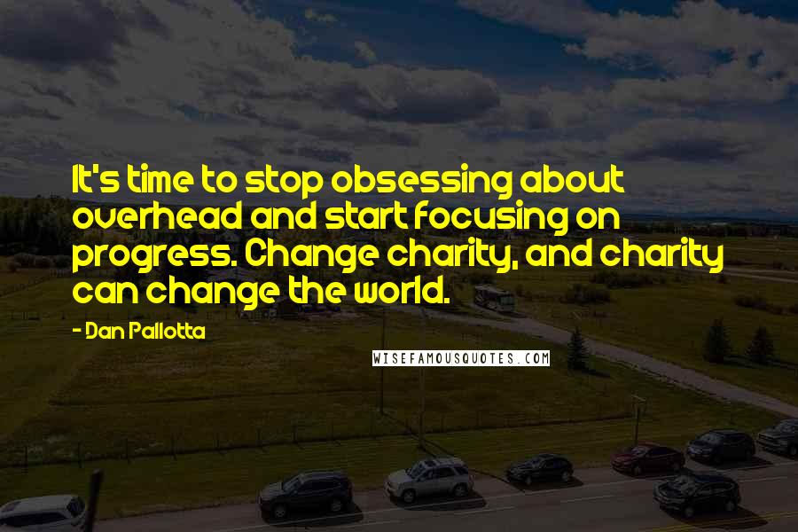 Dan Pallotta Quotes: It's time to stop obsessing about overhead and start focusing on progress. Change charity, and charity can change the world.