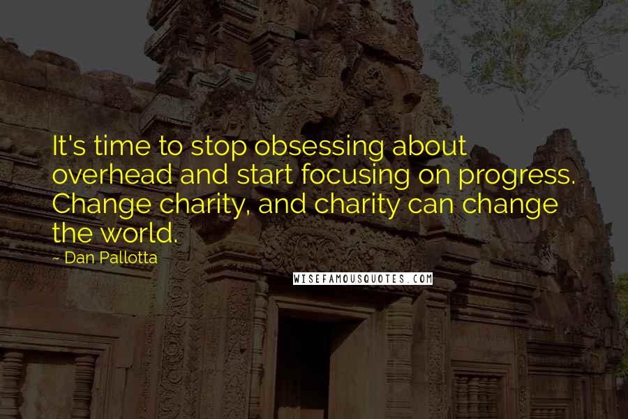 Dan Pallotta Quotes: It's time to stop obsessing about overhead and start focusing on progress. Change charity, and charity can change the world.