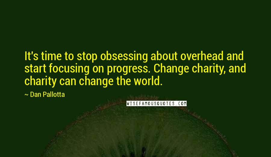 Dan Pallotta Quotes: It's time to stop obsessing about overhead and start focusing on progress. Change charity, and charity can change the world.