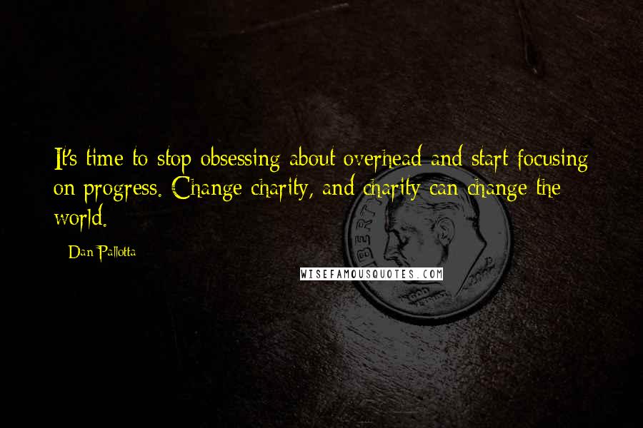 Dan Pallotta Quotes: It's time to stop obsessing about overhead and start focusing on progress. Change charity, and charity can change the world.