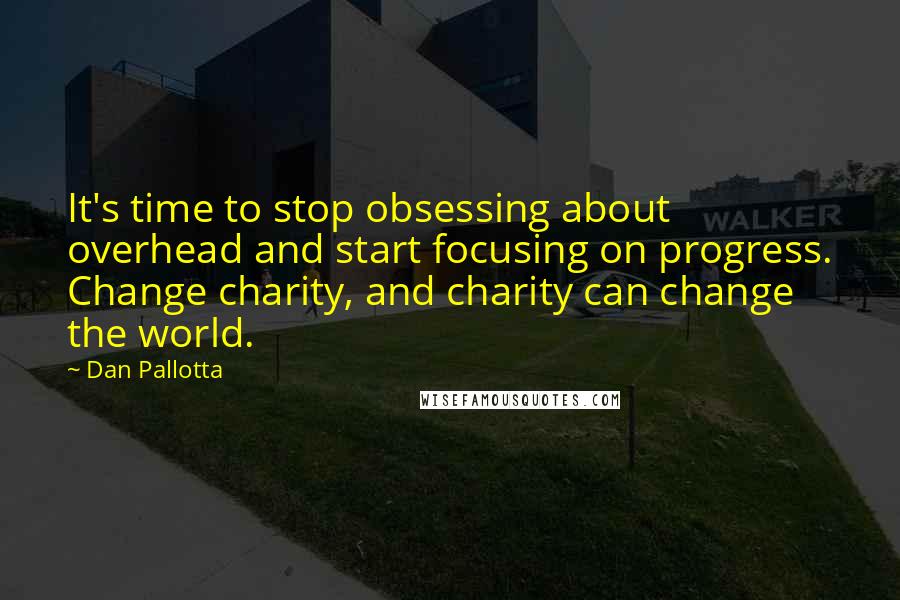 Dan Pallotta Quotes: It's time to stop obsessing about overhead and start focusing on progress. Change charity, and charity can change the world.