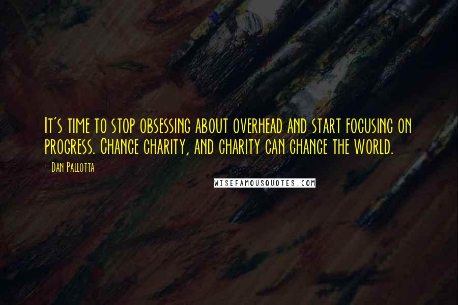 Dan Pallotta Quotes: It's time to stop obsessing about overhead and start focusing on progress. Change charity, and charity can change the world.