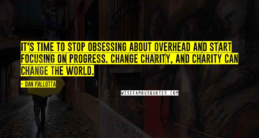 Dan Pallotta Quotes: It's time to stop obsessing about overhead and start focusing on progress. Change charity, and charity can change the world.