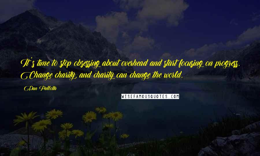 Dan Pallotta Quotes: It's time to stop obsessing about overhead and start focusing on progress. Change charity, and charity can change the world.