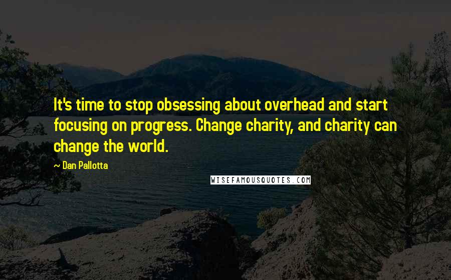 Dan Pallotta Quotes: It's time to stop obsessing about overhead and start focusing on progress. Change charity, and charity can change the world.