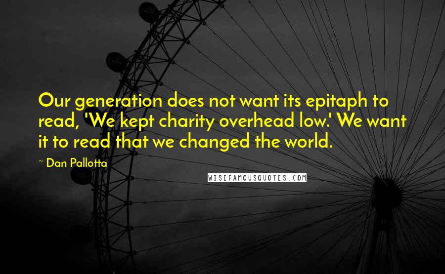 Dan Pallotta Quotes: Our generation does not want its epitaph to read, 'We kept charity overhead low.' We want it to read that we changed the world.