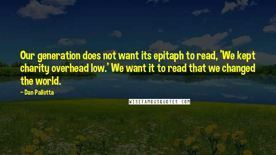 Dan Pallotta Quotes: Our generation does not want its epitaph to read, 'We kept charity overhead low.' We want it to read that we changed the world.