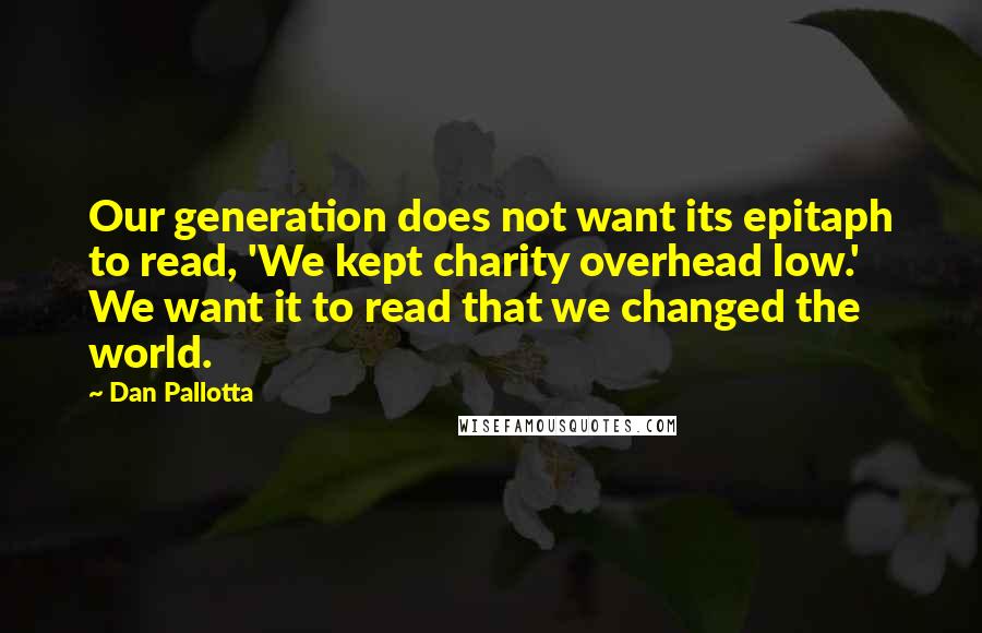 Dan Pallotta Quotes: Our generation does not want its epitaph to read, 'We kept charity overhead low.' We want it to read that we changed the world.