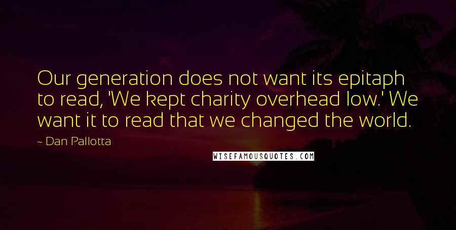 Dan Pallotta Quotes: Our generation does not want its epitaph to read, 'We kept charity overhead low.' We want it to read that we changed the world.