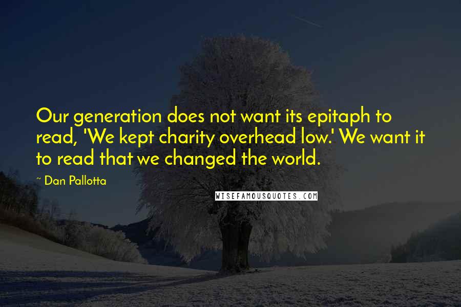 Dan Pallotta Quotes: Our generation does not want its epitaph to read, 'We kept charity overhead low.' We want it to read that we changed the world.