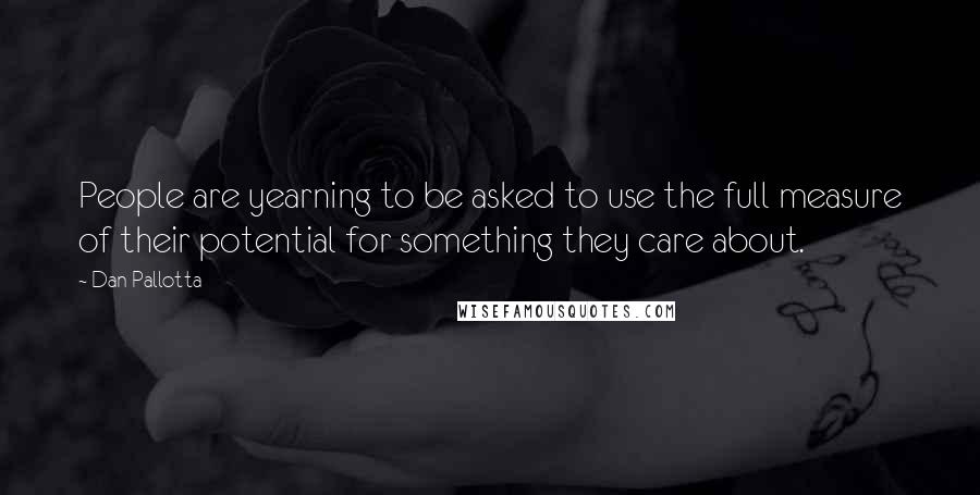 Dan Pallotta Quotes: People are yearning to be asked to use the full measure of their potential for something they care about.