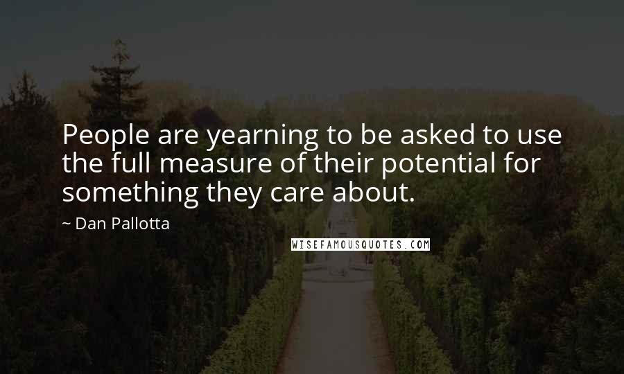 Dan Pallotta Quotes: People are yearning to be asked to use the full measure of their potential for something they care about.