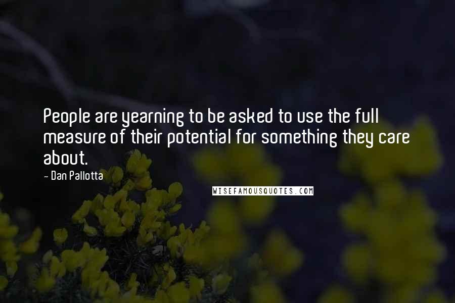 Dan Pallotta Quotes: People are yearning to be asked to use the full measure of their potential for something they care about.