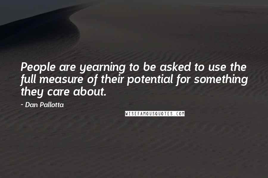 Dan Pallotta Quotes: People are yearning to be asked to use the full measure of their potential for something they care about.