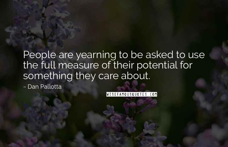 Dan Pallotta Quotes: People are yearning to be asked to use the full measure of their potential for something they care about.