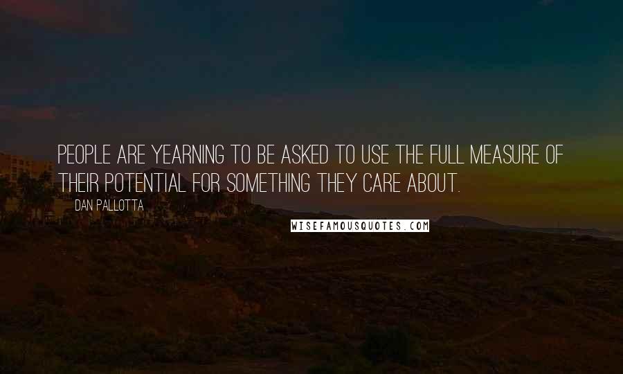 Dan Pallotta Quotes: People are yearning to be asked to use the full measure of their potential for something they care about.