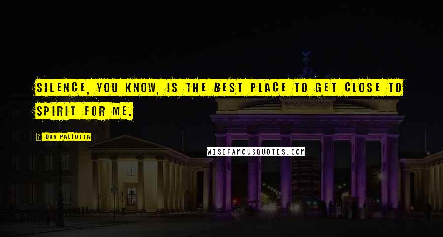 Dan Pallotta Quotes: Silence, you know, is the best place to get close to spirit for me.