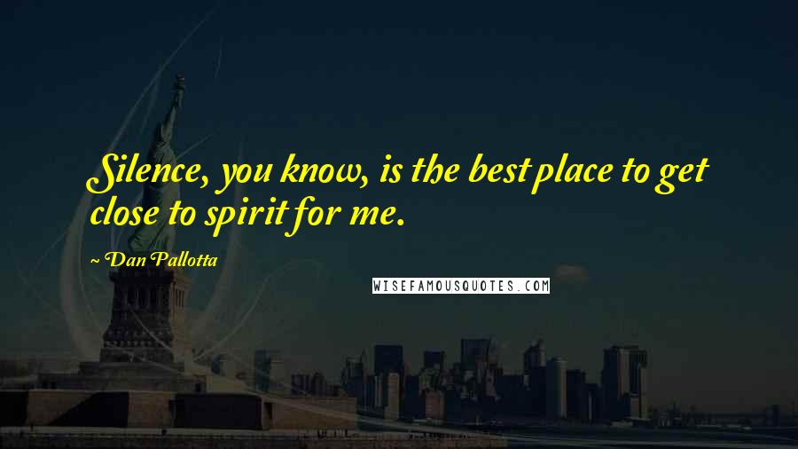 Dan Pallotta Quotes: Silence, you know, is the best place to get close to spirit for me.