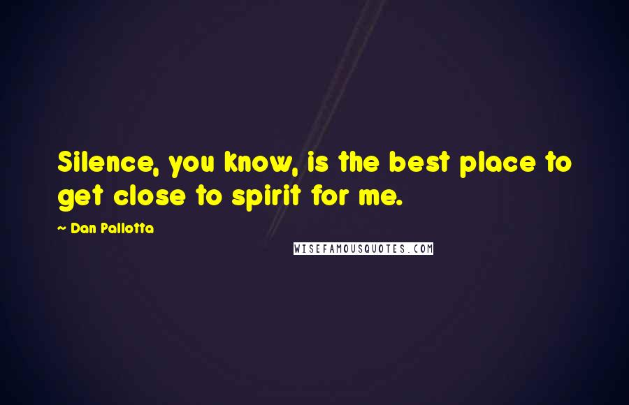 Dan Pallotta Quotes: Silence, you know, is the best place to get close to spirit for me.