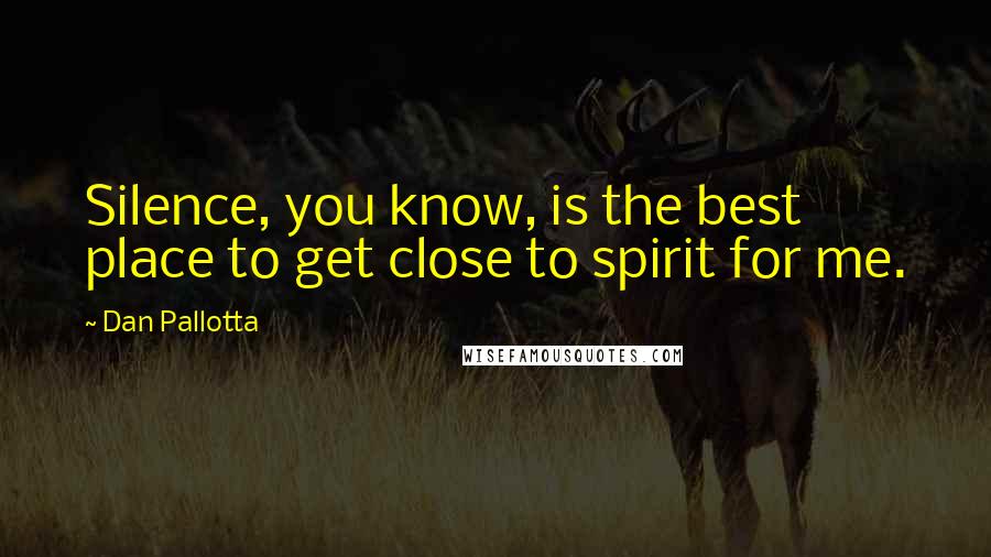 Dan Pallotta Quotes: Silence, you know, is the best place to get close to spirit for me.