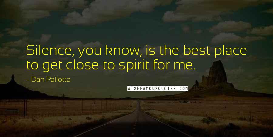 Dan Pallotta Quotes: Silence, you know, is the best place to get close to spirit for me.